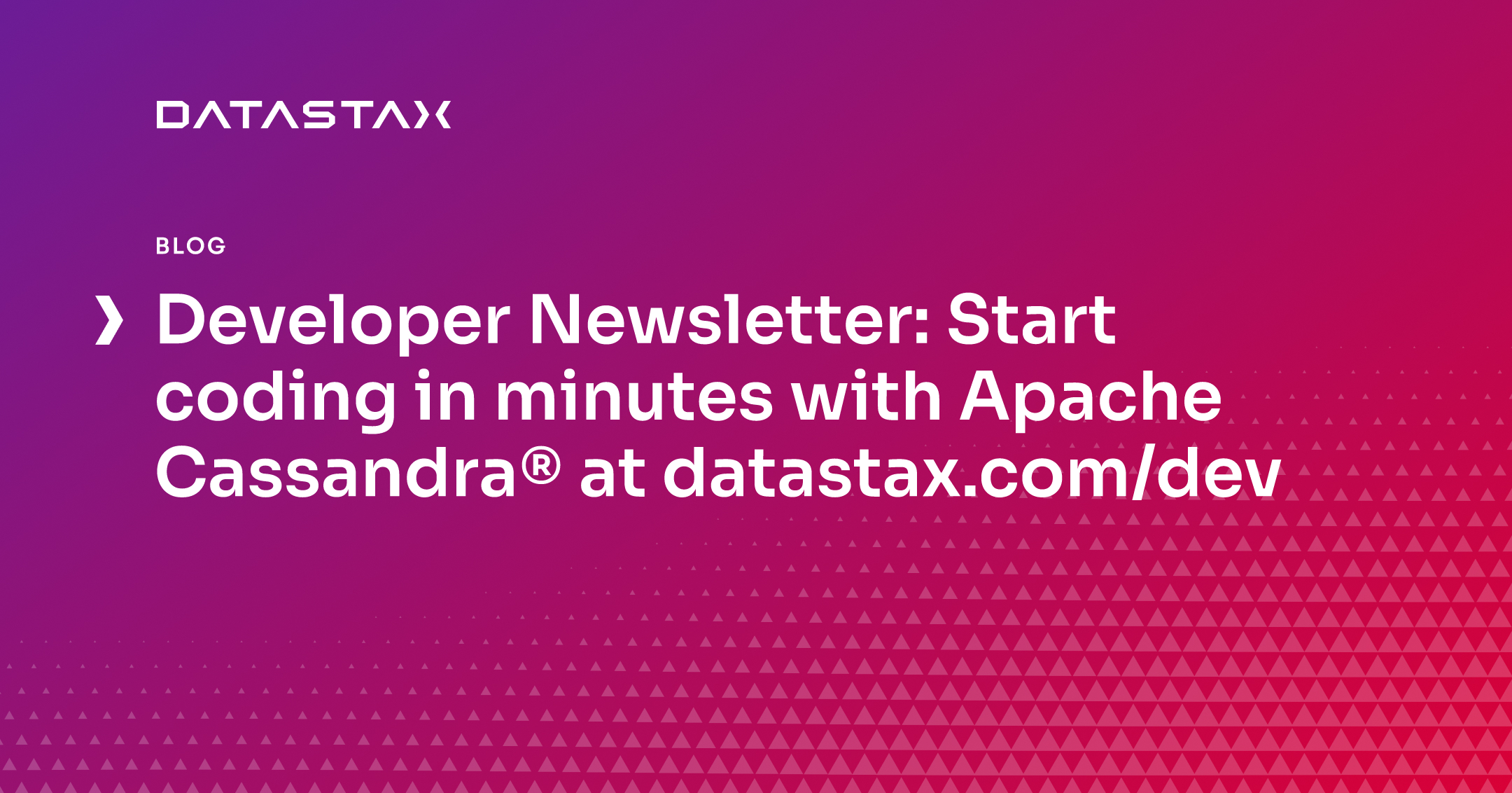 Developer Newsletter: Start coding in minutes with Apache Cassandra® at datastax.com/dev | Datastax